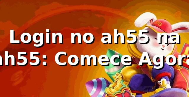 Login no ah55 na ah55: Comece Agora